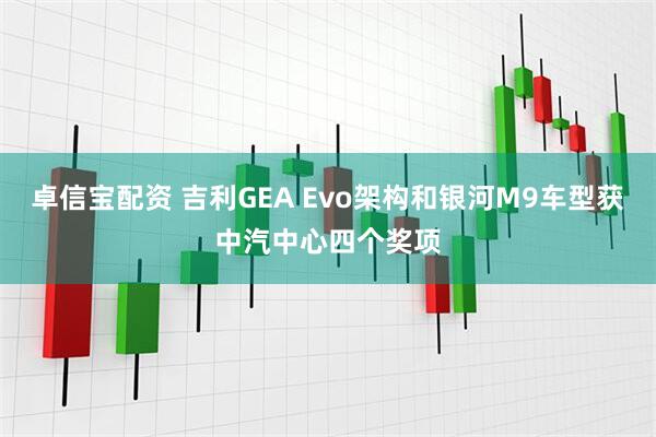 卓信宝配资 吉利GEA Evo架构和银河M9车型获中汽中心四个奖项