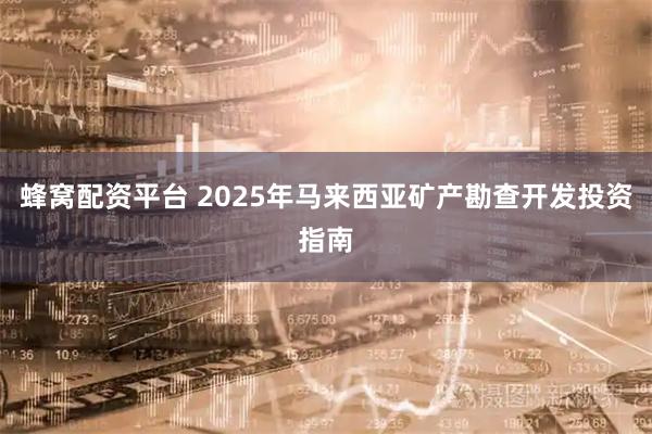 蜂窝配资平台 2025年马来西亚矿产勘查开发投资指南