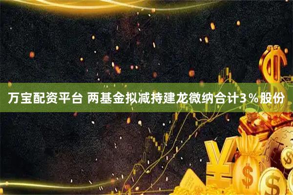 万宝配资平台 两基金拟减持建龙微纳合计3％股份