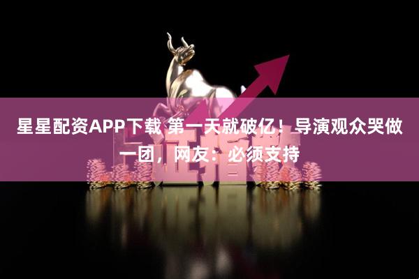 星星配资APP下载 第一天就破亿！导演观众哭做一团，网友：必须支持