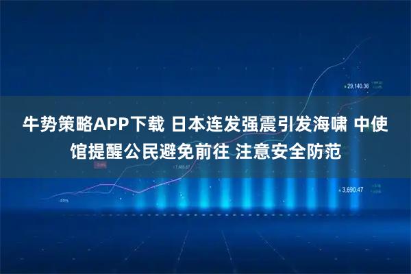 牛势策略APP下载 日本连发强震引发海啸 中使馆提醒公民避免前往 注意安全防范