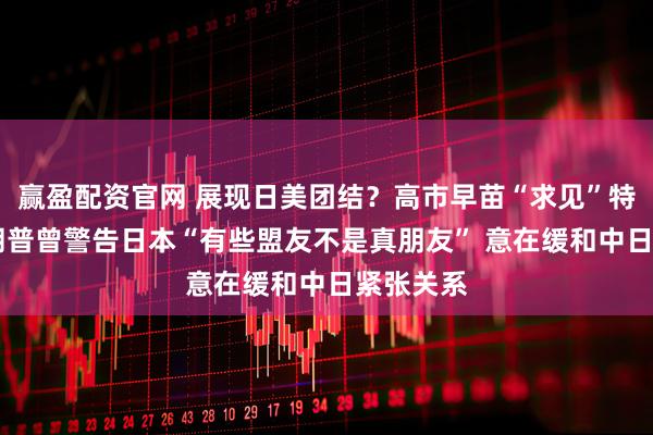 赢盈配资官网 展现日美团结？高市早苗“求见”特朗普 特朗普曾警告日本“有些盟友不是真朋友” 意在缓和中日紧张关系