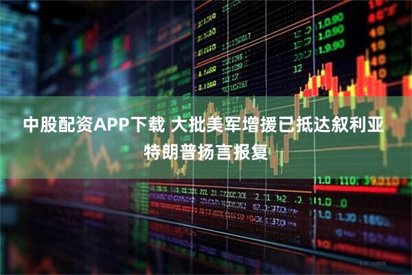 中股配资APP下载 大批美军增援已抵达叙利亚 特朗普扬言报复