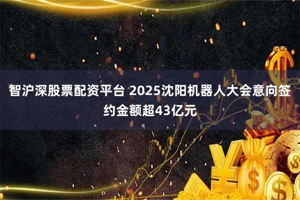 智沪深股票配资平台 2025沈阳机器人大会意向签约金额超43亿元