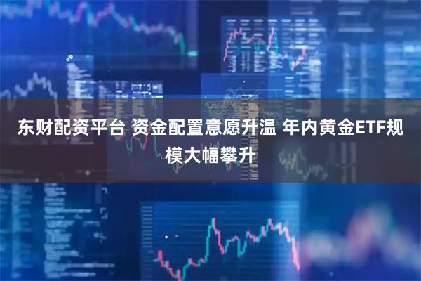 东财配资平台 资金配置意愿升温 年内黄金ETF规模大幅攀升