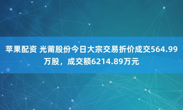 苹果配资 光莆股份今日大宗交易折价成交564.99万股，成交额6214.89万元
