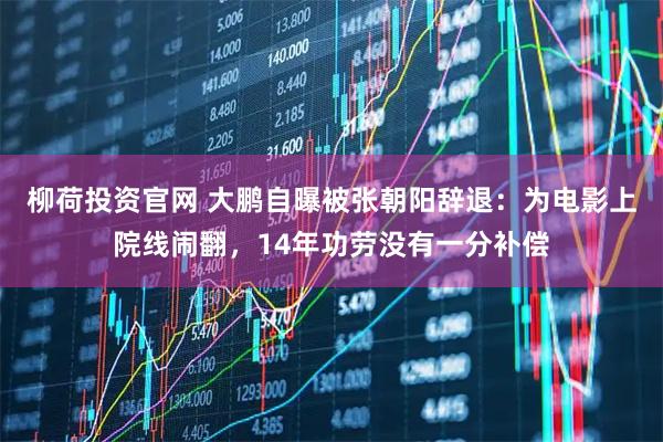 柳荷投资官网 大鹏自曝被张朝阳辞退：为电影上院线闹翻，14年功劳没有一分补偿