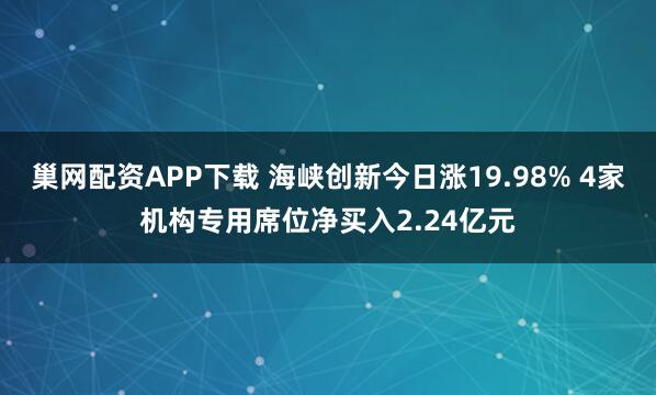 巢网配资APP下载 海峡创新今日涨19.98% 4家机构专用席位净买入2.24亿元