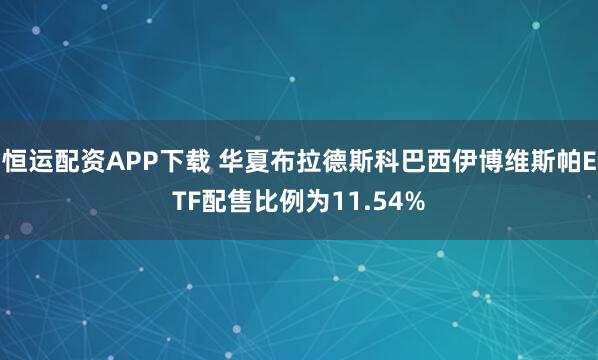 恒运配资APP下载 华夏布拉德斯科巴西伊博维斯帕ETF配售比例为11.54%