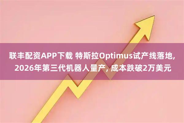 联丰配资APP下载 特斯拉Optimus试产线落地, 2026年第三代机器人量产, 成本跌破2万美元