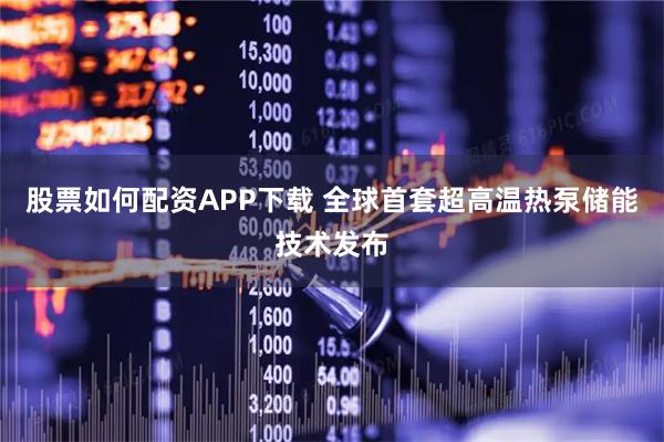 股票如何配资APP下载 全球首套超高温热泵储能技术发布