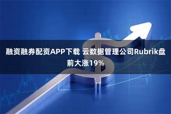 融资融券配资APP下载 云数据管理公司Rubrik盘前大涨19%
