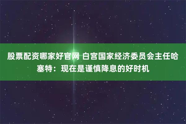 股票配资哪家好官网 白宫国家经济委员会主任哈塞特：现在是谨慎降息的好时机