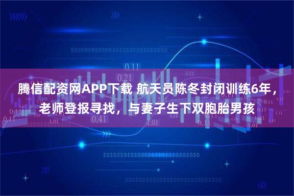 腾信配资网APP下载 航天员陈冬封闭训练6年，老师登报寻找，与妻子生下双胞胎男孩