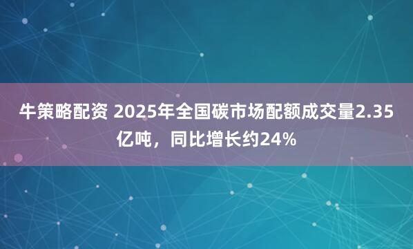 牛策略配资 2025年全国碳市场配额成交量2.35亿吨，同比增长约24%