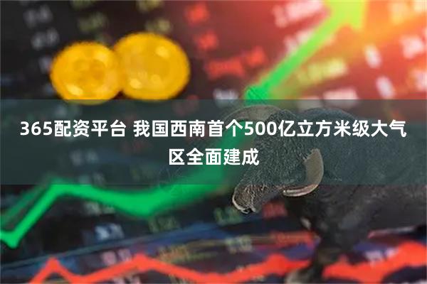 365配资平台 我国西南首个500亿立方米级大气区全面建成