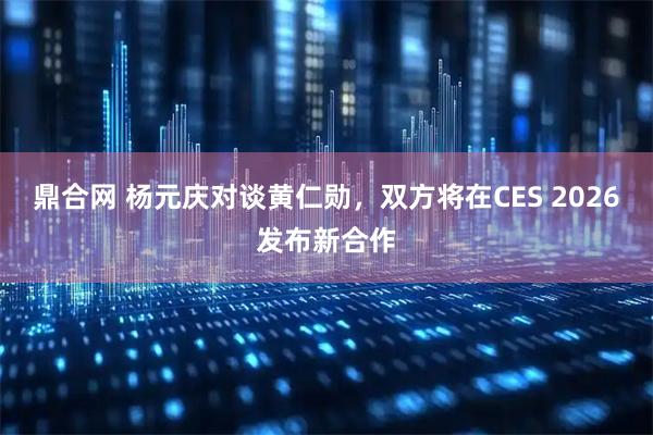 鼎合网 杨元庆对谈黄仁勋，双方将在CES 2026发布新合作