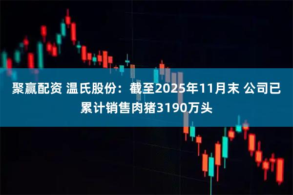 聚赢配资 温氏股份：截至2025年11月末 公司已累计销售肉猪3190万头