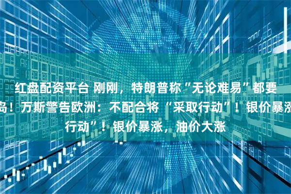 红盘配资平台 刚刚，特朗普称“无论难易”都要得到格陵兰岛！万斯警告欧洲：不配合将 “采取行动”！银价暴涨，油价大涨