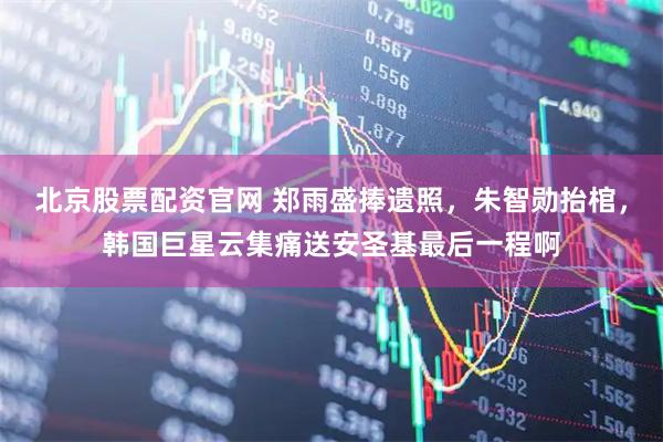 北京股票配资官网 郑雨盛捧遗照，朱智勋抬棺，韩国巨星云集痛送安圣基最后一程啊