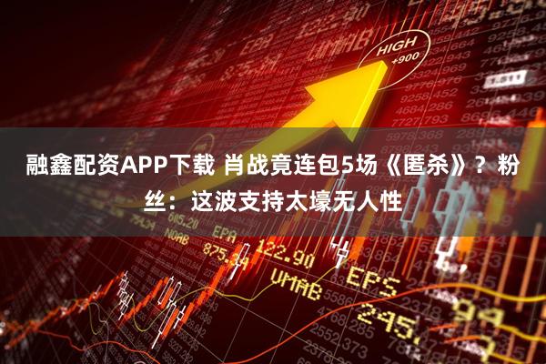融鑫配资APP下载 肖战竟连包5场《匿杀》？粉丝：这波支持太壕无人性