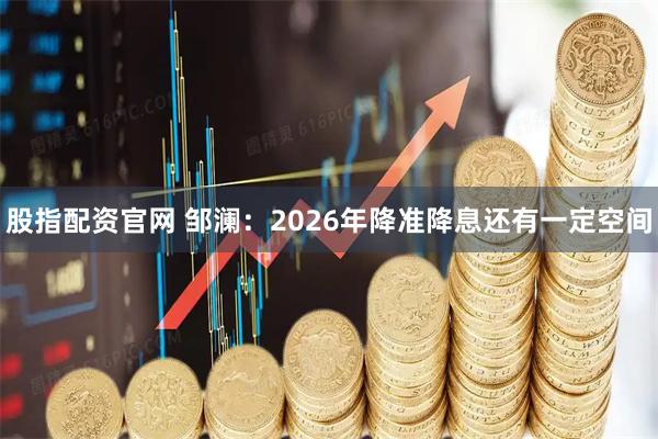 股指配资官网 邹澜：2026年降准降息还有一定空间