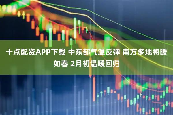 十点配资APP下载 中东部气温反弹 南方多地将暖如春 2月初温暖回归