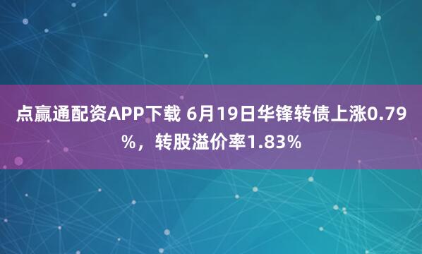 点赢通配资APP下载 6月19日华锋转债上涨0.79%，转股溢价率1.83%