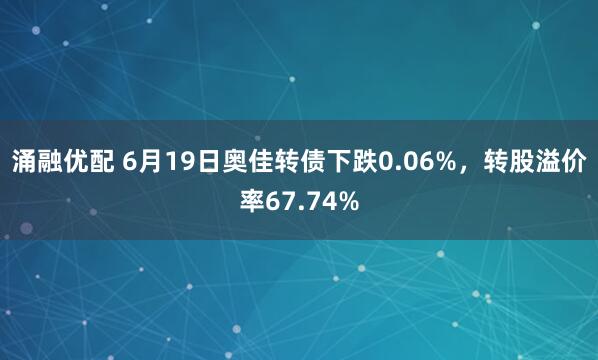 涌融优配 6月19日奥佳转债下跌0.06%，转股溢价率67.74%