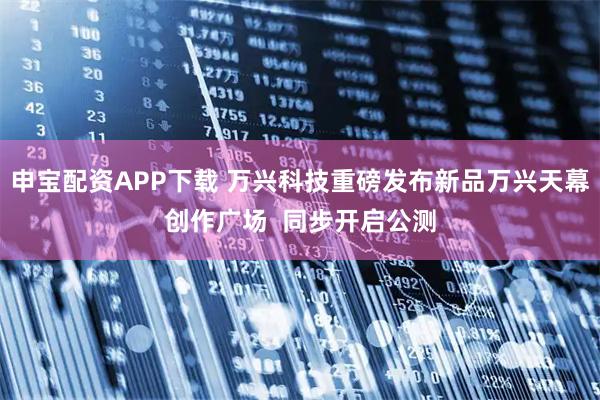 申宝配资APP下载 万兴科技重磅发布新品万兴天幕创作广场  同步开启公测