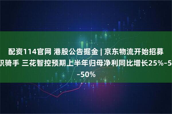配资114官网 港股公告掘金 | 京东物流开始招募全职骑手 三花智控预期上半年归母净利同比增长25%–50%