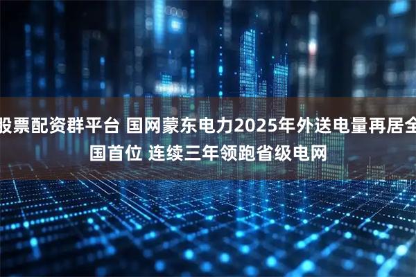 股票配资群平台 国网蒙东电力2025年外送电量再居全国首位 连续三年领跑省级电网