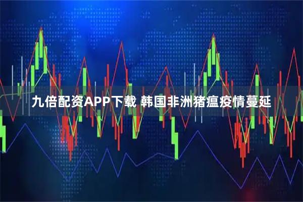 九倍配资APP下载 韩国非洲猪瘟疫情蔓延