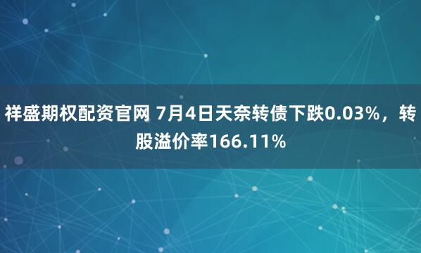 祥盛期权配资官网 7月4日天奈转债下跌0.03%，转股溢价率166.11%