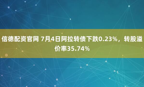 信德配资官网 7月4日阿拉转债下跌0.23%，转股溢价率35.74%