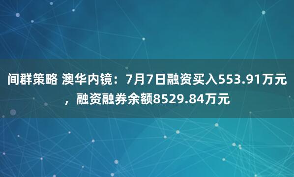 间群策略 澳华内镜：7月7日融资买入553.91万元，融资融券余额8529.84万元