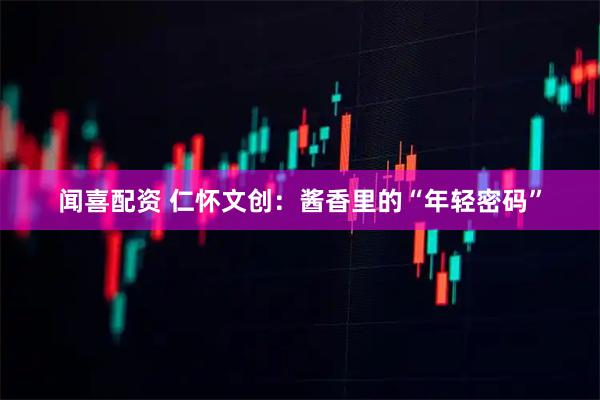 闻喜配资 仁怀文创：酱香里的“年轻密码”