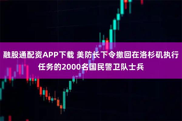 融股通配资APP下载 美防长下令撤回在洛杉矶执行任务的2000名国民警卫队士兵
