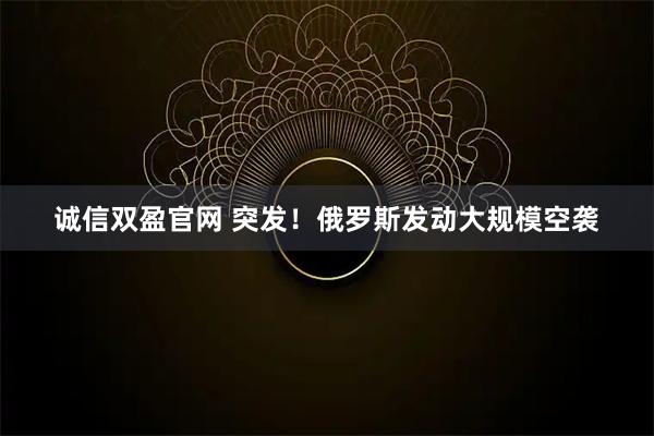 诚信双盈官网 突发！俄罗斯发动大规模空袭