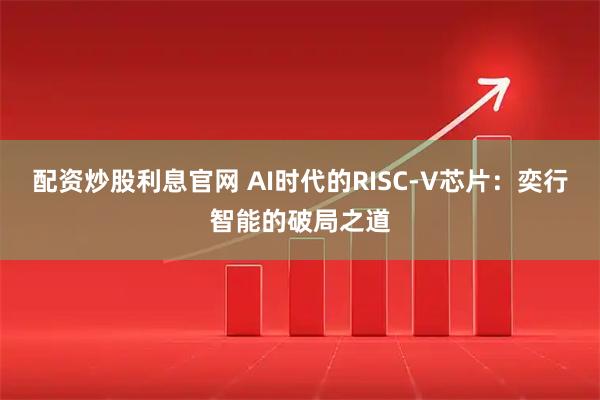 配资炒股利息官网 AI时代的RISC-V芯片：奕行智能的破局之道