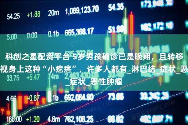 科创之星配资平台 5岁男孩确诊已是晚期，且转移！别忽视身上这种“小疙瘩”，许多人都有_淋巴结_症状_恶性肿瘤