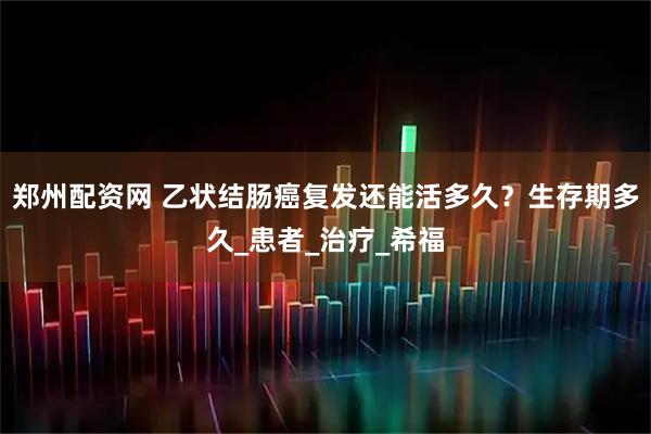 郑州配资网 乙状结肠癌复发还能活多久？生存期多久_患者_治疗_希福