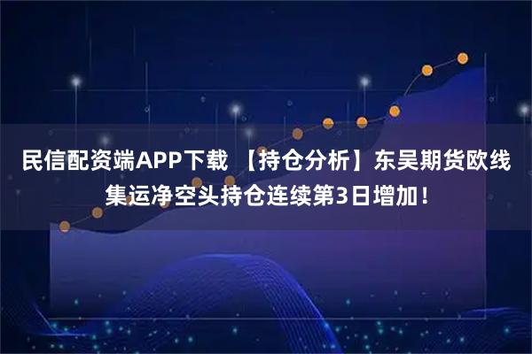 民信配资端APP下载 【持仓分析】东吴期货欧线集运净空头持仓连续第3日增加！