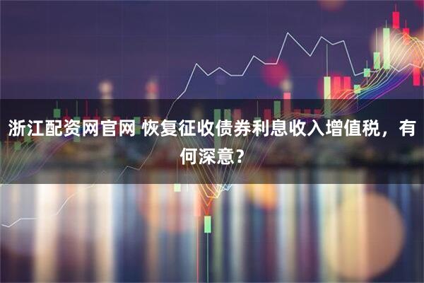 浙江配资网官网 恢复征收债券利息收入增值税，有何深意？