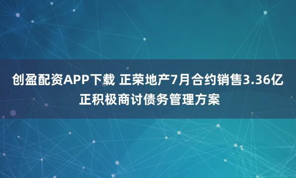 创盈配资APP下载 正荣地产7月合约销售3.36亿 正积极商讨债务管理方案