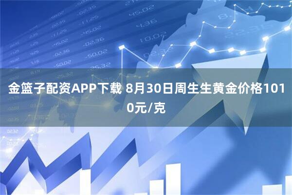 金篮子配资APP下载 8月30日周生生黄金价格1010元/克