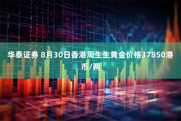 华泰证券 8月30日香港周生生黄金价格37850港币/两