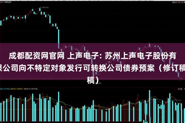 成都配资网官网 上声电子: 苏州上声电子股份有限公司向不特定对象发行可转换公司债券预案（修订稿）