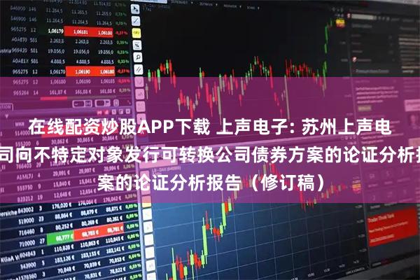 在线配资炒股APP下载 上声电子: 苏州上声电子股份有限公司向不特定对象发行可转换公司债券方案的论证分析报告（修订稿）