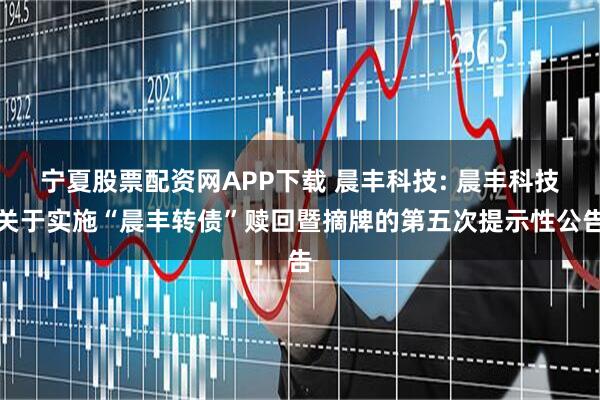 宁夏股票配资网APP下载 晨丰科技: 晨丰科技关于实施“晨丰转债”赎回暨摘牌的第五次提示性公告